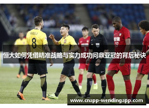 恒大如何凭借精准战略与实力成功问鼎亚冠的背后秘诀 恒大如何凭借精准战略与实力成功问鼎亚冠的背后秘诀