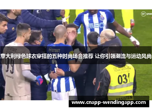 意大利绿色球衣穿搭的五种时尚场合推荐 让你引领潮流与运动风尚 意大利绿色球衣穿搭的五种时尚场合推荐 让你引领潮流与运动风尚