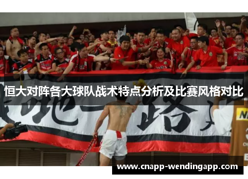 恒大对阵各大球队战术特点分析及比赛风格对比 恒大对阵各大球队战术特点分析及比赛风格对比