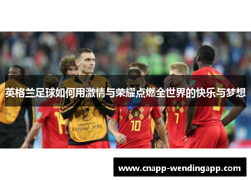 英格兰足球如何用激情与荣耀点燃全世界的快乐与梦想 英格兰足球如何用激情与荣耀点燃全世界的快乐与梦想