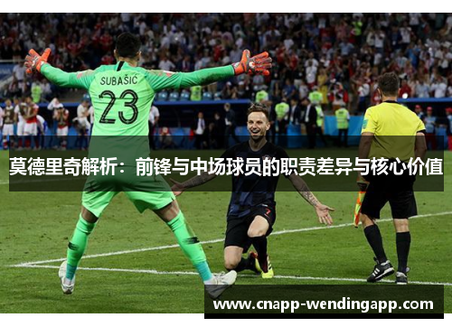 莫德里奇解析:前锋与中场球员的职责差异与核心价值 莫德里奇解析:前锋与中场球员的职责差异与核心价值