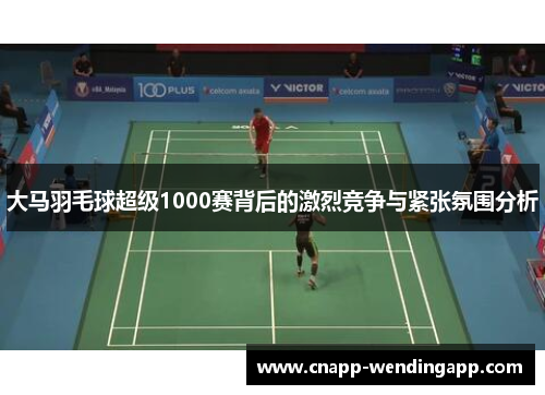 大马羽毛球超级1000赛背后的激烈竞争与紧张氛围分析 大马羽毛球超级1000赛背后的激烈竞争与紧张氛围分析