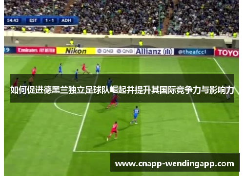 如何促进德黑兰独立足球队崛起并提升其国际竞争力与影响力 如何促进德黑兰独立足球队崛起并提升其国际竞争力与影响力
