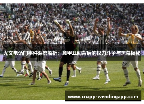 尤文电话门事件深度解析：意甲丑闻背后的权力斗争与黑幕揭秘
