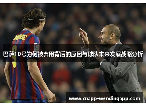 巴萨10号为何被弃用背后的原因与球队未来发展战略分析