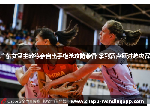 广东女篮主教练亲自出手绝杀攻防兼备 拿到赛点挺进总决赛