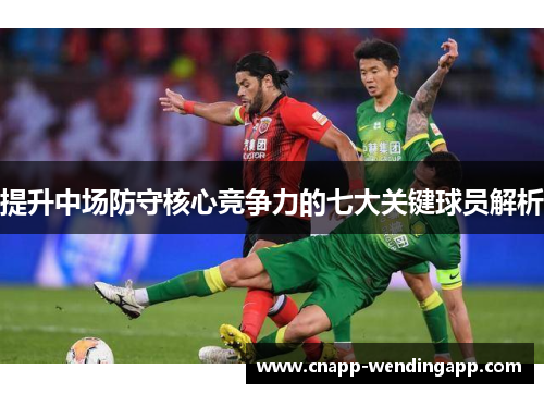 提升中场防守核心竞争力的七大关键球员解析 提升中场防守核心竞争力的七大关键球员解析