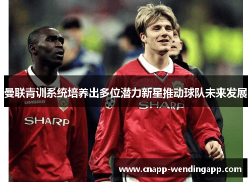 曼联青训系统培养出多位潜力新星推动球队未来发展 曼联青训系统培养出多位潜力新星推动球队未来发展
