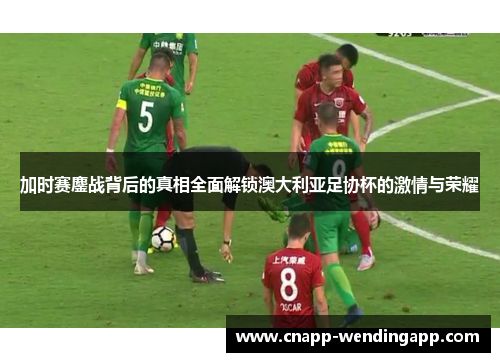 加时赛鏖战背后的真相全面解锁澳大利亚足协杯的激情与荣耀