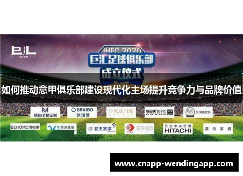 如何推动意甲俱乐部建设现代化主场提升竞争力与品牌价值