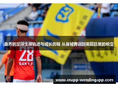 桑乔的足球生涯轨迹与成长历程 从曼城青训到英超巨星的蜕变