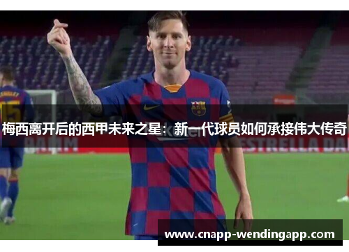 梅西离开后的西甲未来之星:新一代球员如何承接伟大传奇 梅西离开后的西甲未来之星:新一代球员如何承接伟大传奇