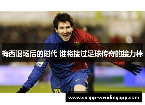 梅西退场后的时代 谁将接过足球传奇的接力棒 梅西退场后的时代 谁将接过足球传奇的接力棒