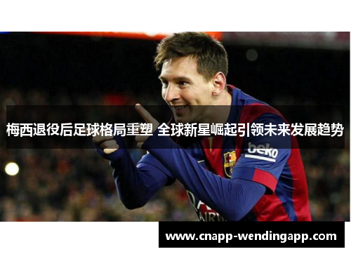 梅西退役后足球格局重塑 全球新星崛起引领未来发展趋势