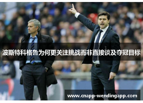 波斯特科格鲁为何更关注挑战而非直接谈及夺冠目标 波斯特科格鲁为何更关注挑战而非直接谈及夺冠目标