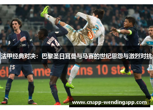 法甲经典对决：巴黎圣日耳曼与马赛的世纪恩怨与激烈对抗