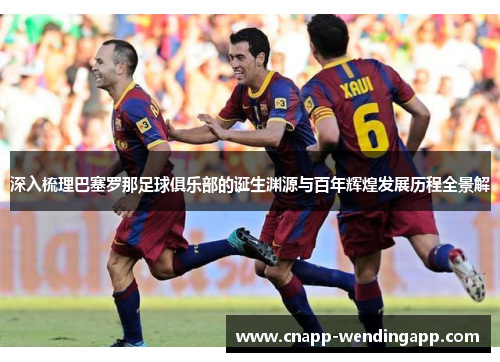 深入梳理巴塞罗那足球俱乐部的诞生渊源与百年辉煌发展历程全景解 深入梳理巴塞罗那足球俱乐部的诞生渊源与百年辉煌发展历程全景解