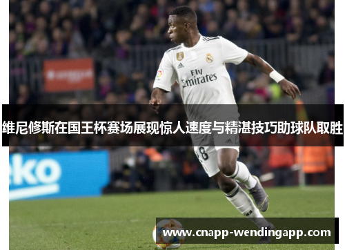 维尼修斯在国王杯赛场展现惊人速度与精湛技巧助球队取胜 维尼修斯在国王杯赛场展现惊人速度与精湛技巧助球队取胜