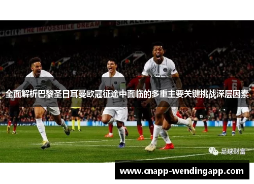 全面解析巴黎圣日耳曼欧冠征途中面临的多重主要关键挑战深层因素