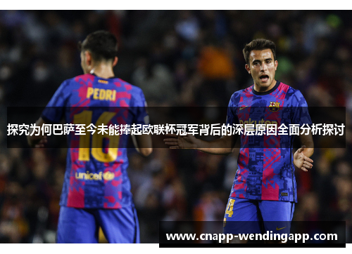 探究为何巴萨至今未能捧起欧联杯冠军背后的深层原因全面分析探讨