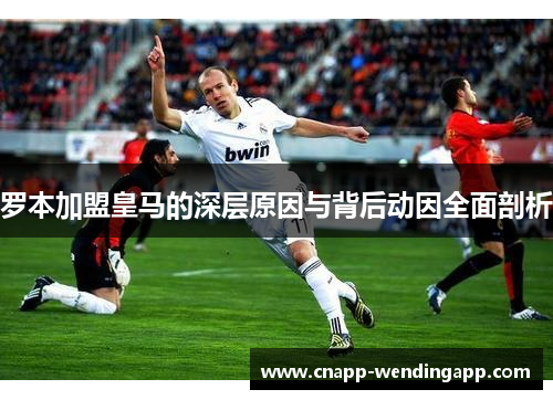 罗本加盟皇马的深层原因与背后动因全面剖析