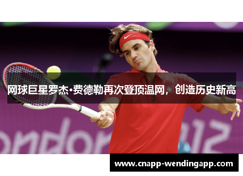 网球巨星罗杰·费德勒再次登顶温网，创造历史新高