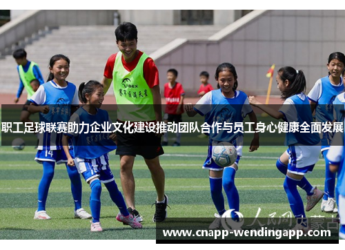 职工足球联赛助力企业文化建设推动团队合作与员工身心健康全面发展 职工足球联赛助力企业文化建设推动团队合作与员工身心健康全面发展