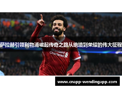 萨拉赫引领利物浦崛起传奇之路从绝境到荣耀的伟大征程
