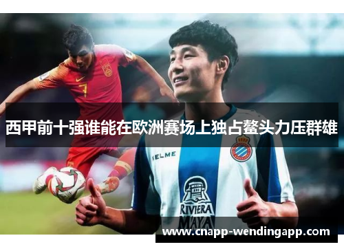 西甲前十强谁能在欧洲赛场上独占鳌头力压群雄 西甲前十强谁能在欧洲赛场上独占鳌头力压群雄