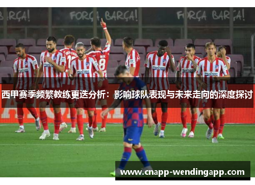 西甲赛季频繁教练更迭分析：影响球队表现与未来走向的深度探讨