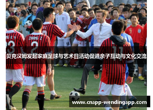 贝克汉姆发起家庭足球与艺术日活动促进亲子互动与文化交流 贝克汉姆发起家庭足球与艺术日活动促进亲子互动与文化交流