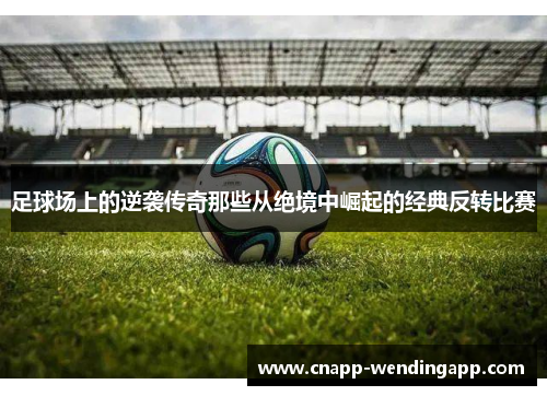 足球场上的逆袭传奇那些从绝境中崛起的经典反转比赛