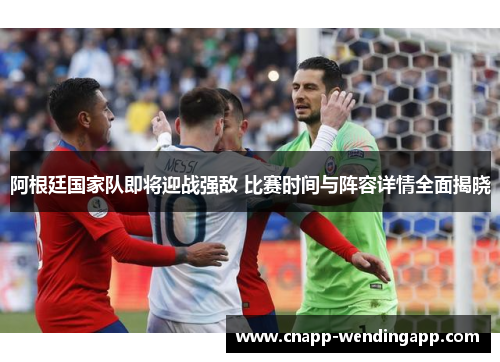 阿根廷国家队即将迎战强敌 比赛时间与阵容详情全面揭晓