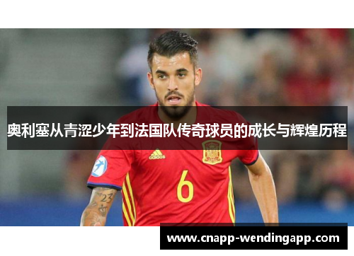 奥利塞从青涩少年到法国队传奇球员的成长与辉煌历程