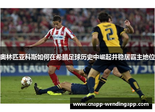 奥林匹亚科斯如何在希腊足球历史中崛起并稳居霸主地位