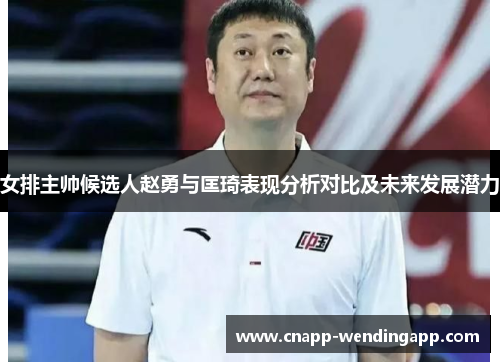女排主帅候选人赵勇与匡琦表现分析对比及未来发展潜力
