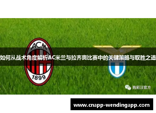 如何从战术角度解析AC米兰与拉齐奥比赛中的关键策略与取胜之道