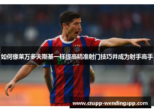 如何像莱万多夫斯基一样提高精准射门技巧并成为射手高手