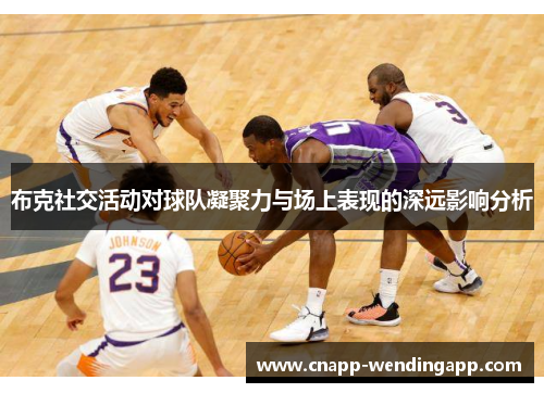 布克社交活动对球队凝聚力与场上表现的深远影响分析