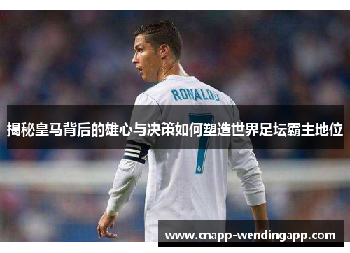 揭秘皇马背后的雄心与决策如何塑造世界足坛霸主地位