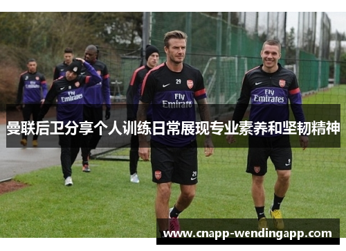 曼联后卫分享个人训练日常展现专业素养和坚韧精神
