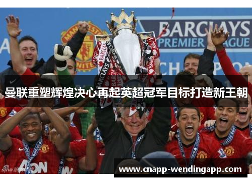 曼联重塑辉煌决心再起英超冠军目标打造新王朝