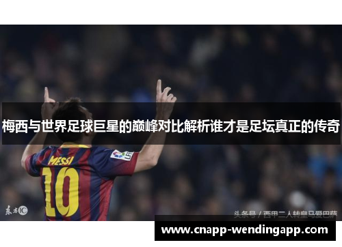 梅西与世界足球巨星的巅峰对比解析谁才是足坛真正的传奇