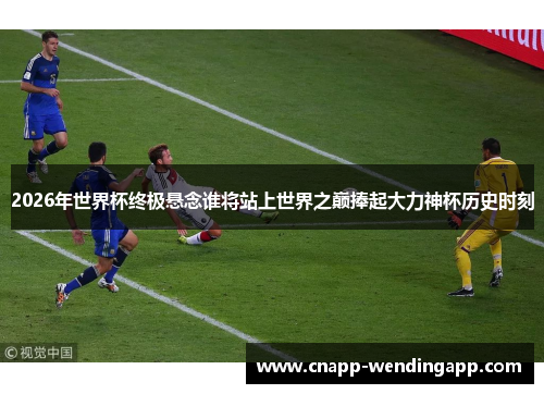2026年世界杯终极悬念谁将站上世界之巅捧起大力神杯历史时刻