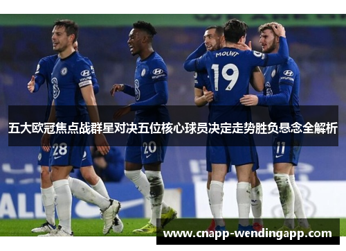 五大欧冠焦点战群星对决五位核心球员决定走势胜负悬念全解析