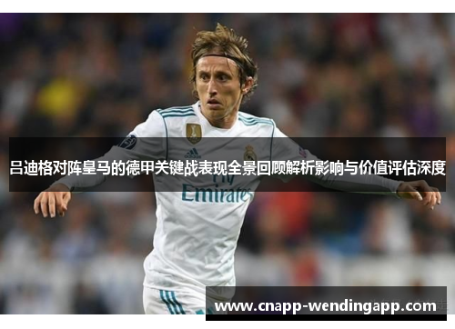 吕迪格对阵皇马的德甲关键战表现全景回顾解析影响与价值评估深度