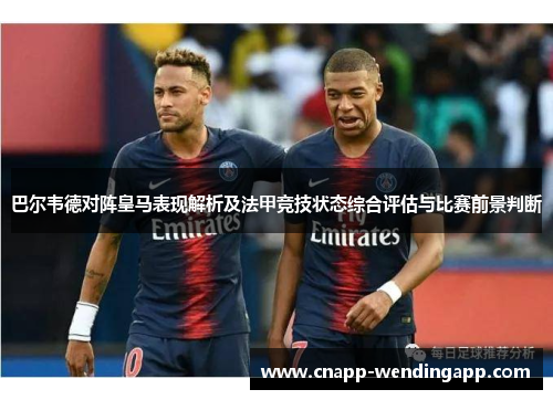 巴尔韦德对阵皇马表现解析及法甲竞技状态综合评估与比赛前景判断