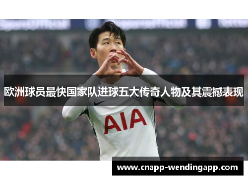 欧洲球员最快国家队进球五大传奇人物及其震撼表现