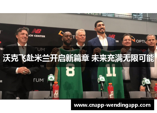 沃克飞赴米兰开启新篇章 未来充满无限可能