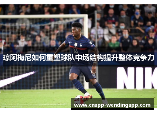 琼阿梅尼如何重塑球队中场结构提升整体竞争力